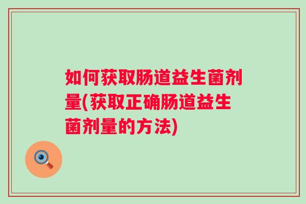 如何获取肠道益生菌剂量(获取正确肠道益生菌剂量的方法) 如何获取肠道益生菌剂量(获取正确肠道益生菌剂量的方法)