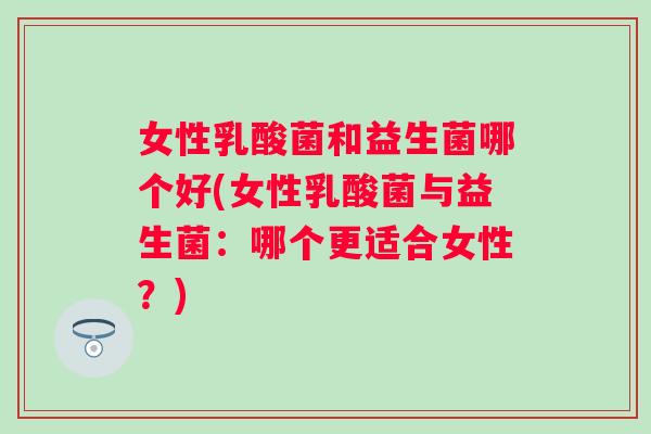女性乳酸菌和益生菌哪个好(女性乳酸菌与益生菌:哪个更适合女性?) 女性乳酸菌和益生菌哪个好(女性乳酸菌与益生菌:哪个更适合女性?)