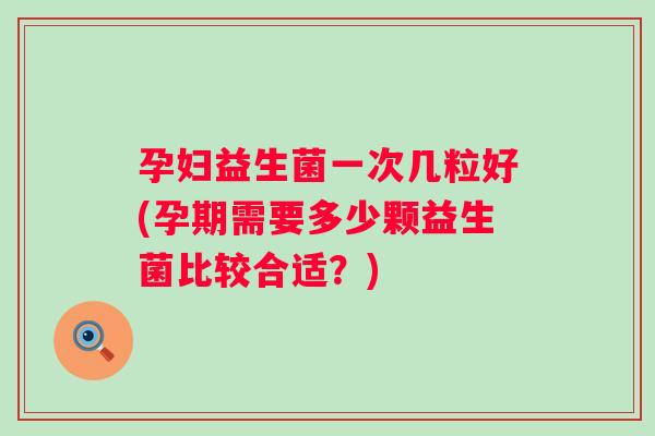 孕妇益生菌一次几粒好(孕期需要多少颗益生菌比较合适？)