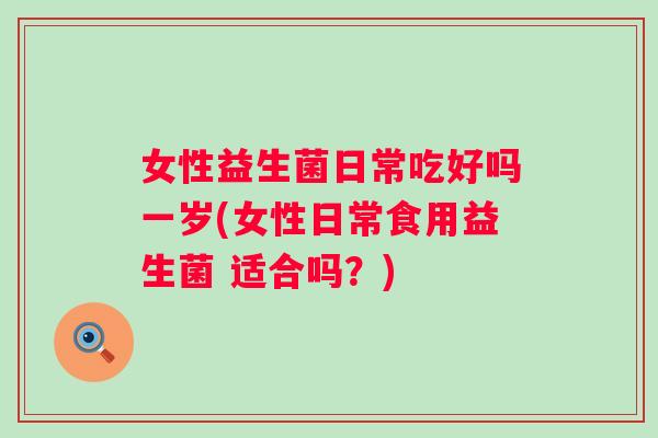 女性益生菌日常吃好吗一岁(女性日常食用益生菌 适合吗？)