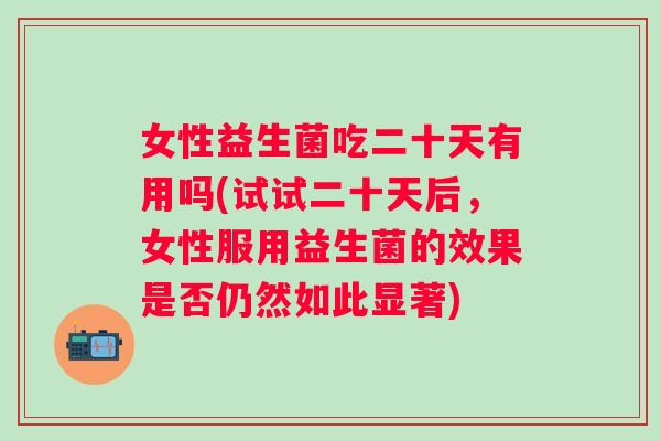 女性益生菌吃二十天有用吗(试试二十天后，女性服用益生菌的效果是否仍然如此显著)