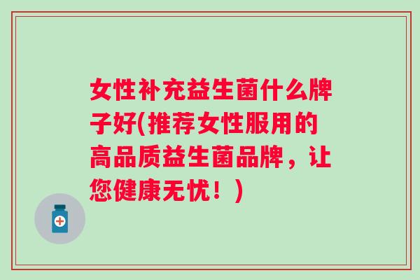 女性补充益生菌什么牌子好(推荐女性服用的高品质益生菌品牌，让您健康无忧！)