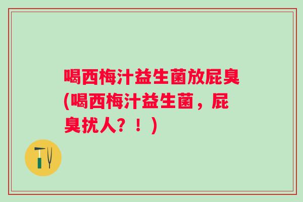 喝西梅汁益生菌放屁臭(喝西梅汁益生菌,屁臭扰人?!) 喝西梅汁益生菌放屁臭(喝西梅汁益生菌,屁臭扰人?!)