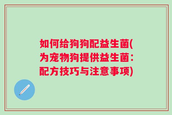 如何给狗狗配益生菌(为宠物狗提供益生菌：配方技巧与注意事项)