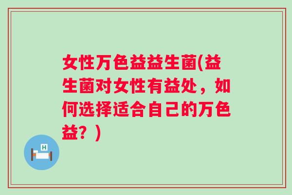 女性万色益益生菌(益生菌对女性有益处,如何选择适合自己的万色益?) 女性万色益益生菌(益生菌对女性有益处,如何选择适合自己的万色益?)
