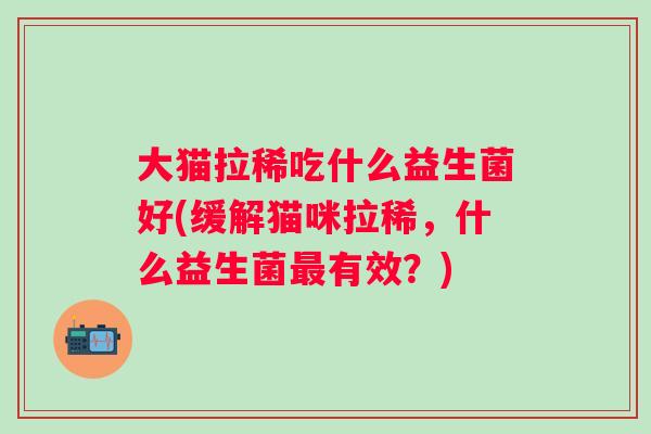 大猫拉稀吃什么益生菌好(缓解猫咪拉稀,什么益生菌有效?) 大猫拉稀吃什么益生菌好(缓解猫咪拉稀,什么益生菌有效?)