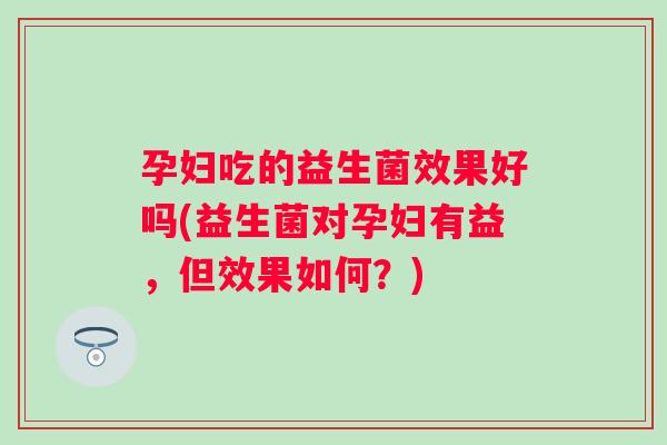 孕妇吃的益生菌效果好吗(益生菌对孕妇有益,但效果如何?) 孕妇吃的益生菌效果好吗(益生菌对孕妇有益,但效果如何?)