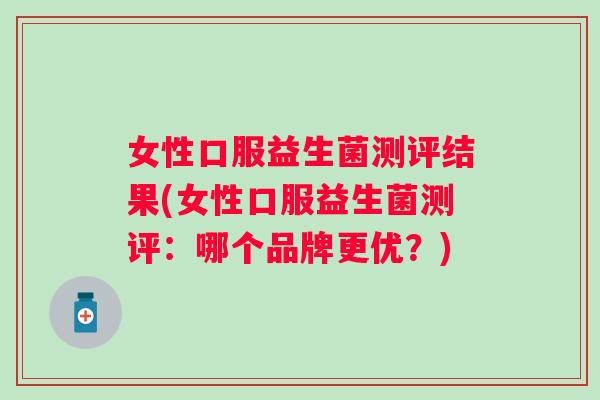 女性口服益生菌测评结果(女性口服益生菌测评：哪个品牌更优？)