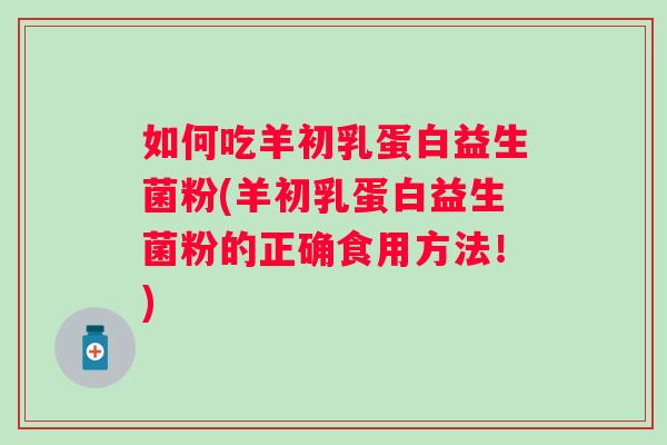 如何吃羊初乳蛋白益生菌粉(羊初乳蛋白益生菌粉的正确食用方法!) 如何吃羊初乳蛋白益生菌粉(羊初乳蛋白益生菌粉的正确食用方法!)