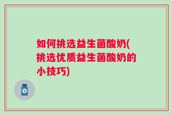 如何挑选益生菌酸奶(挑选优质益生菌酸奶的小技巧) 如何挑选益生菌酸奶(挑选优质益生菌酸奶的小技巧)