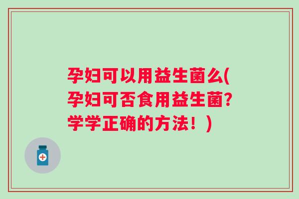 孕妇可以用益生菌么(孕妇可否食用益生菌?学学正确的方法!) 孕妇可以用益生菌么(孕妇可否食用益生菌?学学正确的方法!)