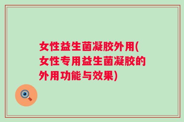女性益生菌凝胶外用(女性专用益生菌凝胶的外用功能与效果) 女性益生菌凝胶外用(女性专用益生菌凝胶的外用功能与效果)