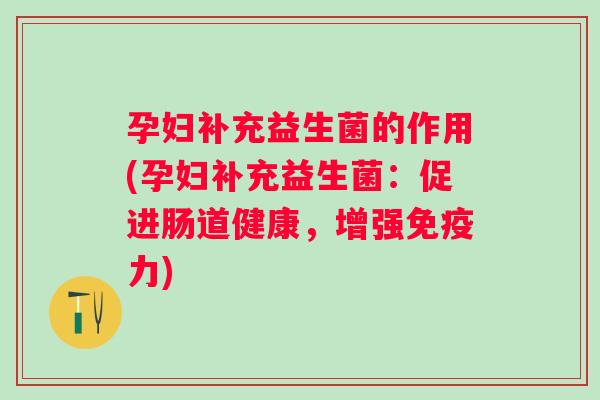 孕妇补充益生菌的作用(孕妇补充益生菌：促进肠道健康，增强力)