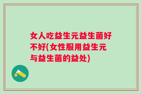 女人吃益生元益生菌好不好(女性服用益生元与益生菌的益处)