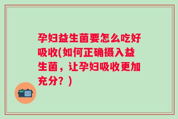 孕妇益生菌要怎么吃好吸收(如何正确摄入益生菌,让孕妇吸收更加充分?) 孕妇益生菌要怎么吃好吸收(如何正确摄入益生菌,让孕妇吸收更加充分?)