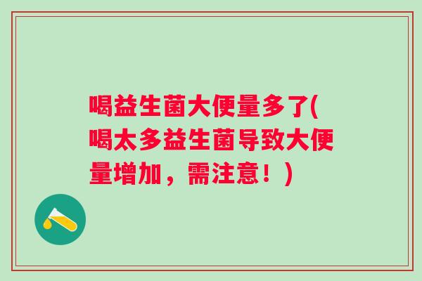 喝益生菌大便量多了(喝太多益生菌导致大便量增加,需注意!) 喝益生菌大便量多了(喝太多益生菌导致大便量增加,需注意!)