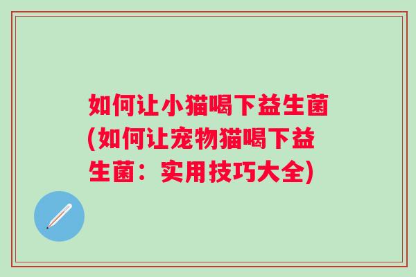 如何让小猫喝下益生菌(如何让宠物猫喝下益生菌：实用技巧大全)