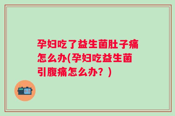孕妇吃了益生菌肚子痛怎么办(孕妇吃益生菌引怎么办？)