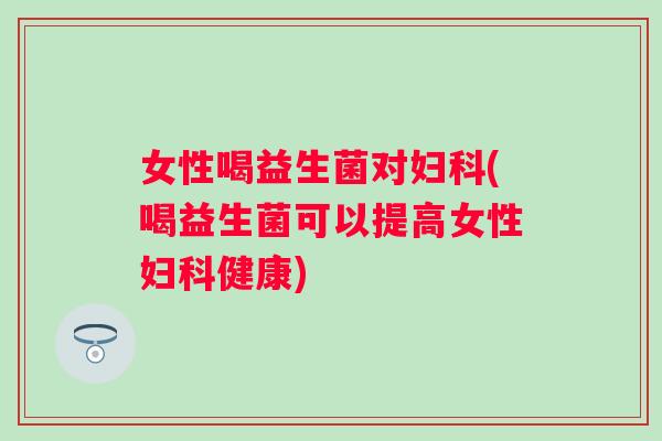 女性喝益生菌对(喝益生菌可以提高女性健康) 女性喝益生菌对(喝益生菌可以提高女性健康)