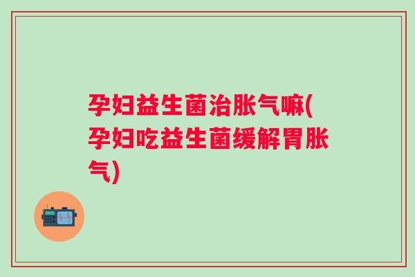 孕妇益生菌嘛(孕妇吃益生菌缓解胃) 孕妇益生菌嘛(孕妇吃益生菌缓解胃)