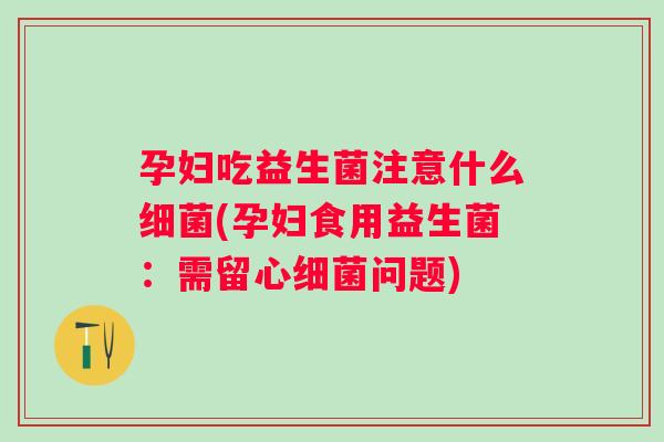 孕妇吃益生菌注意什么(孕妇食用益生菌：需留心问题)