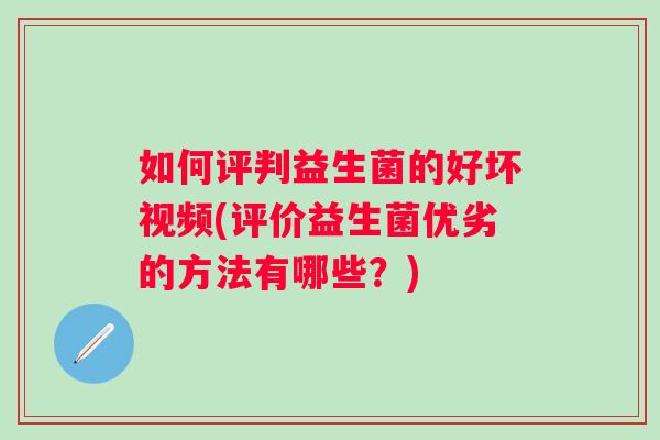 如何评判益生菌的好坏视频(评价益生菌优劣的方法有哪些?) 如何评判益生菌的好坏视频(评价益生菌优劣的方法有哪些?)