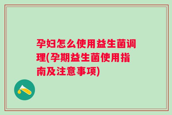 孕妇怎么使用益生菌调理(孕期益生菌使用指南及注意事项)