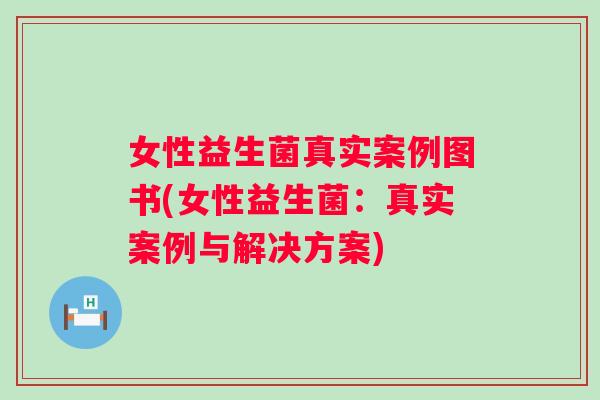 女性益生菌真实案例图书(女性益生菌:真实案例与解决方案) 女性益生菌真实案例图书(女性益生菌:真实案例与解决方案)