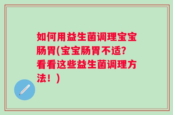 如何用益生菌调理宝宝肠胃(宝宝肠胃不适?看看这些益生菌调理方法!) 如何用益生菌调理宝宝肠胃(宝宝肠胃不适?看看这些益生菌调理方法!)