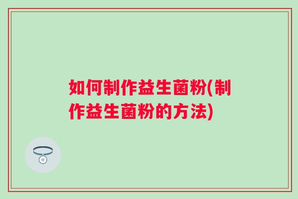 如何制作益生菌粉(制作益生菌粉的方法) 如何制作益生菌粉(制作益生菌粉的方法)