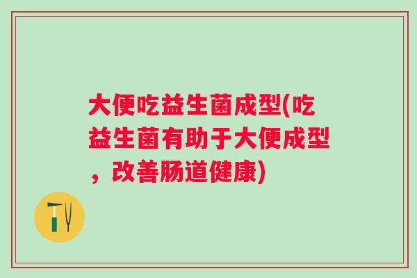 大便吃益生菌成型(吃益生菌有助于大便成型,改善肠道健康) 大便吃益生菌成型(吃益生菌有助于大便成型,改善肠道健康)