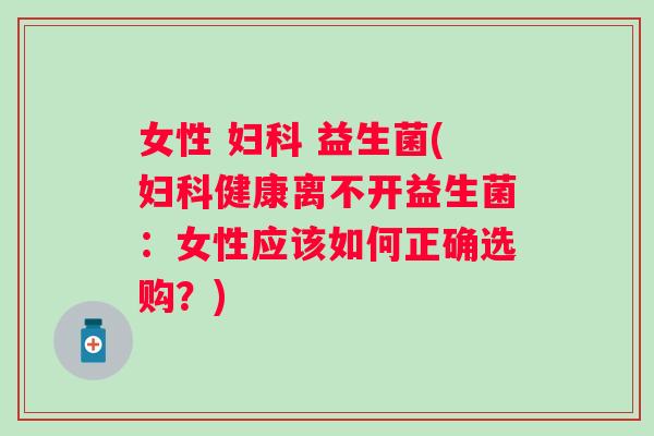 女性  益生菌(健康离不开益生菌：女性应该如何正确选购？)