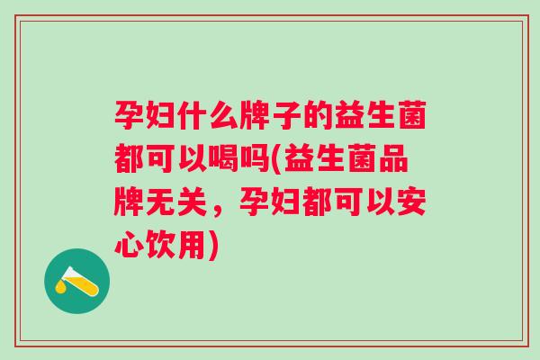 孕妇什么牌子的益生菌都可以喝吗(益生菌品牌无关,孕妇都可以安心饮用) 孕妇什么牌子的益生菌都可以喝吗(益生菌品牌无关,孕妇都可以安心饮用)
