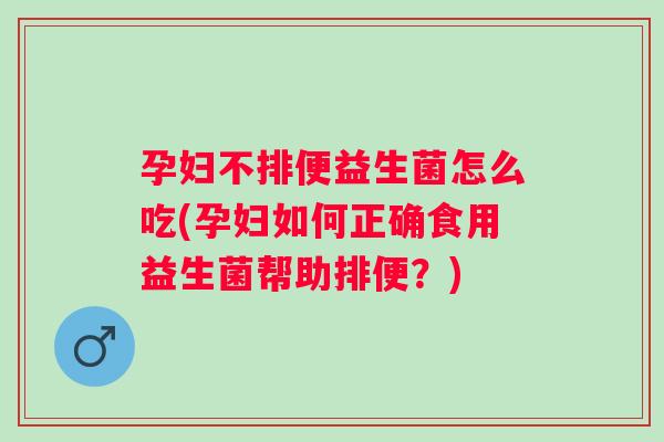 孕妇不排便益生菌怎么吃(孕妇如何正确食用益生菌帮助排便？)