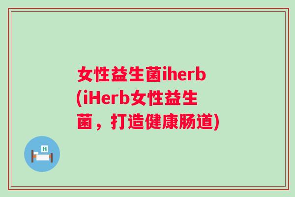 女性益生菌iherb(iHerb女性益生菌,打造健康肠道) 女性益生菌iherb(iHerb女性益生菌,打造健康肠道)