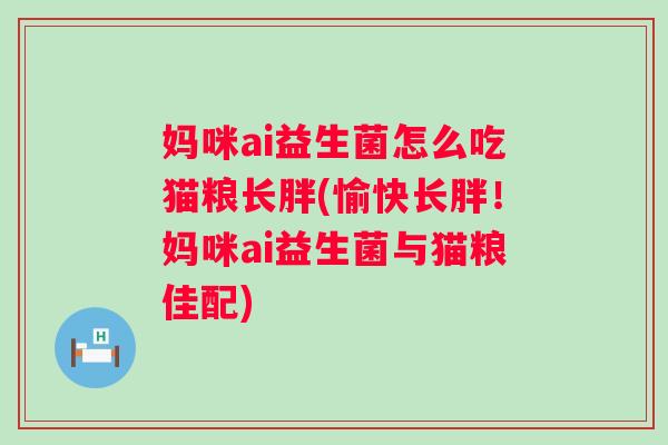 妈咪ai益生菌怎么吃猫粮长胖(愉快长胖!妈咪ai益生菌与猫粮佳配) 妈咪ai益生菌怎么吃猫粮长胖(愉快长胖!妈咪ai益生菌与猫粮佳配)