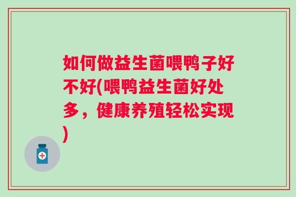 如何做益生菌喂鸭子好不好(喂鸭益生菌好处多，健康养殖轻松实现)
