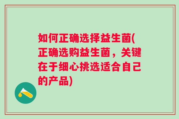如何正确选择益生菌(正确选购益生菌,关键在于细心挑选适合自己的产品) 如何正确选择益生菌(正确选购益生菌,关键在于细心挑选适合自己的产品)