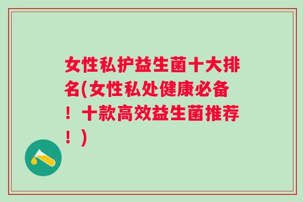 女性私护益生菌十大排名(女性私处健康必备！十款高效益生菌推荐！)