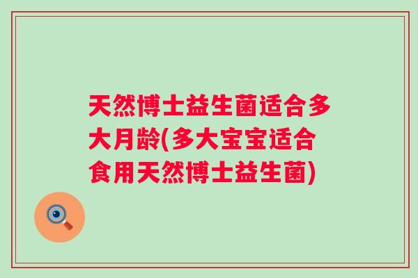 天然博士益生菌适合多大月龄(多大宝宝适合食用天然博士益生菌) 天然博士益生菌适合多大月龄(多大宝宝适合食用天然博士益生菌)