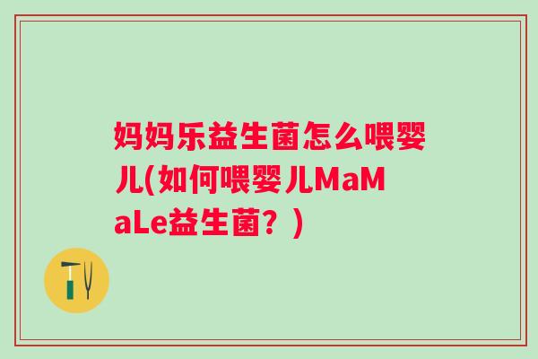 妈妈乐益生菌怎么喂婴儿(如何喂婴儿MaMaLe益生菌？)