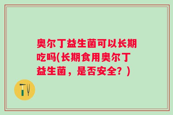 奥尔丁益生菌可以长期吃吗(长期食用奥尔丁益生菌,是否安全?) 奥尔丁益生菌可以长期吃吗(长期食用奥尔丁益生菌,是否安全?)