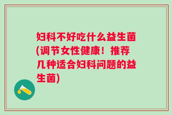 不好吃什么益生菌(调节女性健康!推荐几种适合问题的益生菌) 不好吃什么益生菌(调节女性健康!推荐几种适合问题的益生菌)