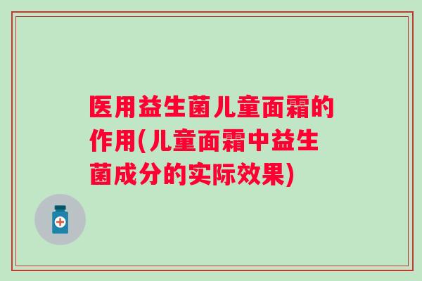 医用益生菌儿童面霜的作用(儿童面霜中益生菌成分的实际效果) 医用益生菌儿童面霜的作用(儿童面霜中益生菌成分的实际效果)