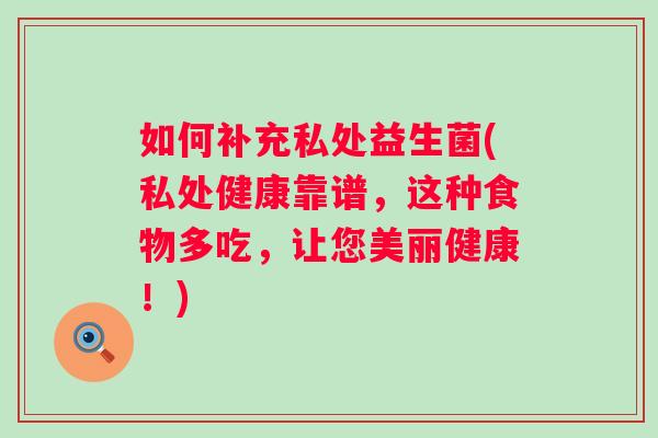 如何补充私处益生菌(私处健康靠谱，这种食物多吃，让您美丽健康！)