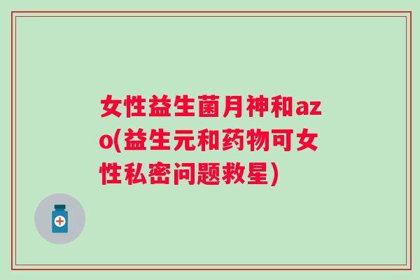 女性益生菌月神和azo(益生元和可女性私密问题救星) 女性益生菌月神和azo(益生元和可女性私密问题救星)