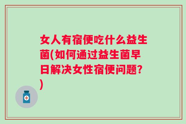 女人有宿便吃什么益生菌(如何通过益生菌早日解决女性宿便问题?) 女人有宿便吃什么益生菌(如何通过益生菌早日解决女性宿便问题?)