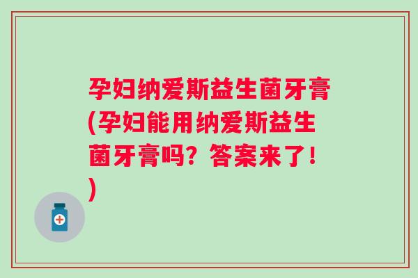 孕妇纳爱斯益生菌牙膏(孕妇能用纳爱斯益生菌牙膏吗?答案来了!) 孕妇纳爱斯益生菌牙膏(孕妇能用纳爱斯益生菌牙膏吗?答案来了!)
