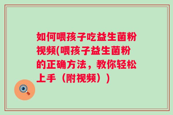 如何喂孩子吃益生菌粉视频(喂孩子益生菌粉的正确方法，教你轻松上手（附视频）)