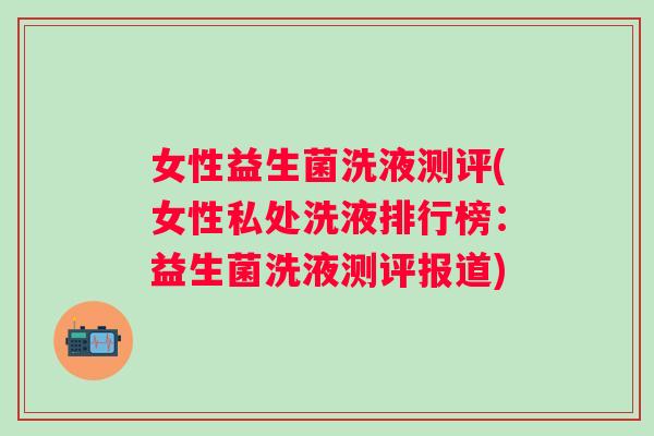 女性益生菌洗液测评(女性私处洗液排行榜:益生菌洗液测评报道) 女性益生菌洗液测评(女性私处洗液排行榜:益生菌洗液测评报道)